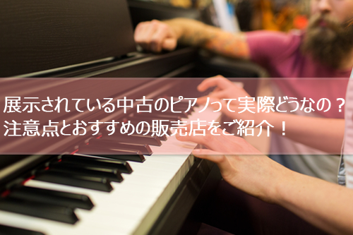 展示されている中古のピアノって実際どうなの？